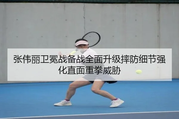 张伟丽卫冕战备战全面升级摔防细节强化直面重拳威胁