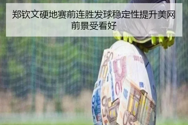 郑钦文硬地赛前连胜发球稳定性提升美网前景受看好